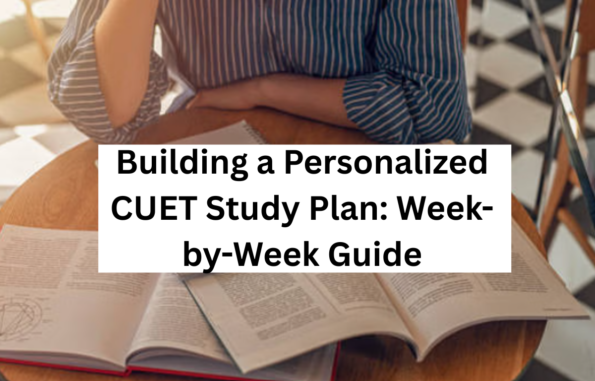 Building a Personalized CUET Study Plan Week-by-Week Guide
